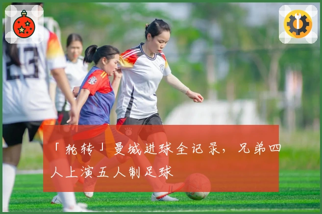 「轮转」曼城进球全记录，兄弟四人上演五人制足球