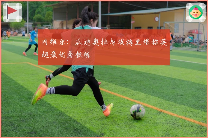 内维尔：瓜迪奥拉与埃梅里堪称英超最优秀教练