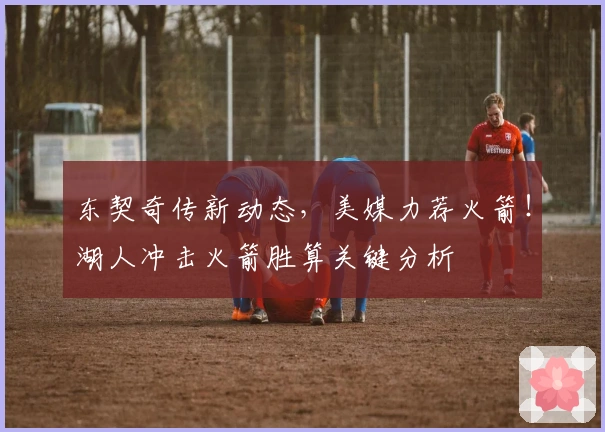 东契奇传新动态，美媒力荐火箭！湖人冲击火箭胜算关键分析