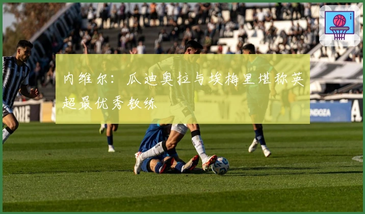 内维尔：瓜迪奥拉与埃梅里堪称英超最优秀教练