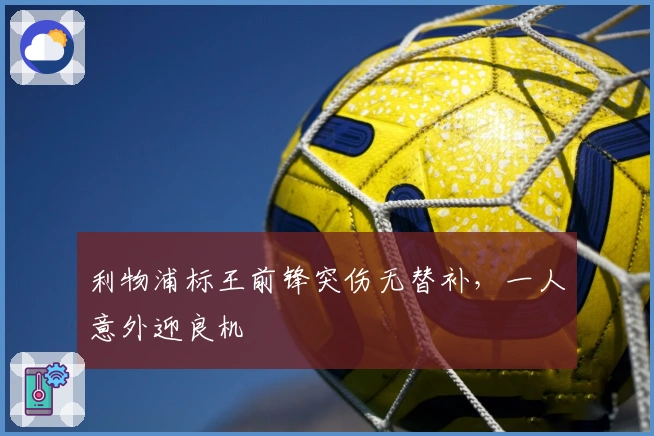 利物浦标王前锋突伤无替补，一人意外迎良机