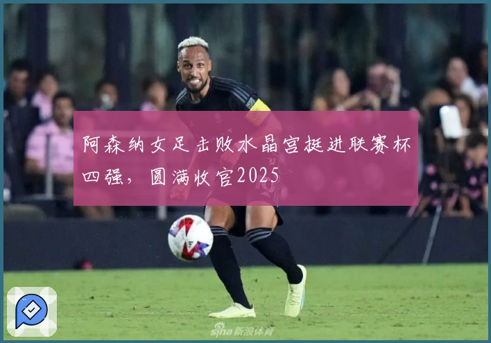 阿森纳女足击败水晶宫挺进联赛杯四强，圆满收官2025