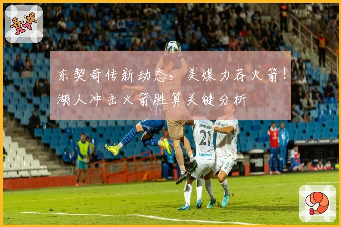 东契奇传新动态，美媒力荐火箭！湖人冲击火箭胜算关键分析