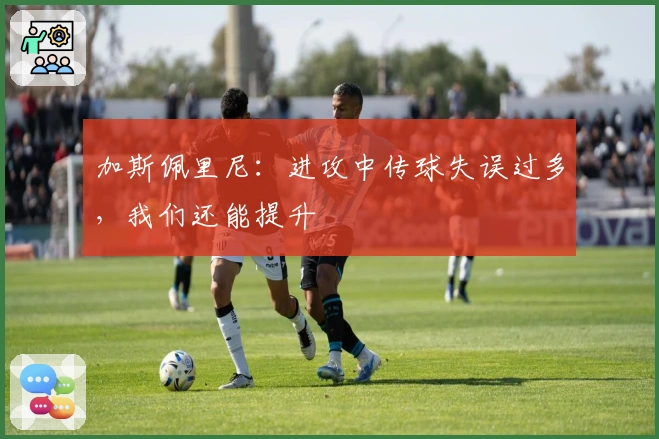 加斯佩里尼：进攻中传球失误过多，我们还能提升