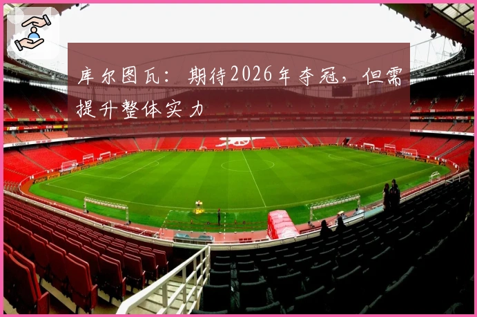 库尔图瓦：期待2026年夺冠，但需提升整体实力