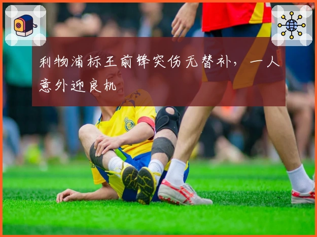 利物浦标王前锋突伤无替补，一人意外迎良机